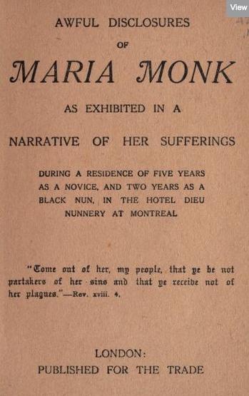 Awful disclosures of Maria Monk, as exhibited in a narrative of her sufferings during a residence of five years as a novice, and two years as a black nun, in the Hôtel Dieu nunnery at Montreal. By Maria Monk; in London.